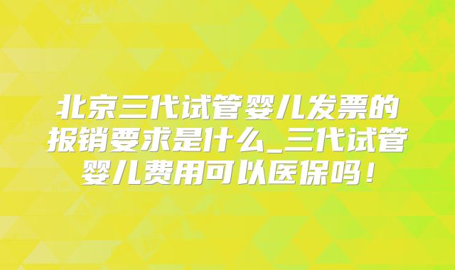 北京三代试管婴儿发票的报销要求是什么_三代试管婴儿费用可以医保吗！