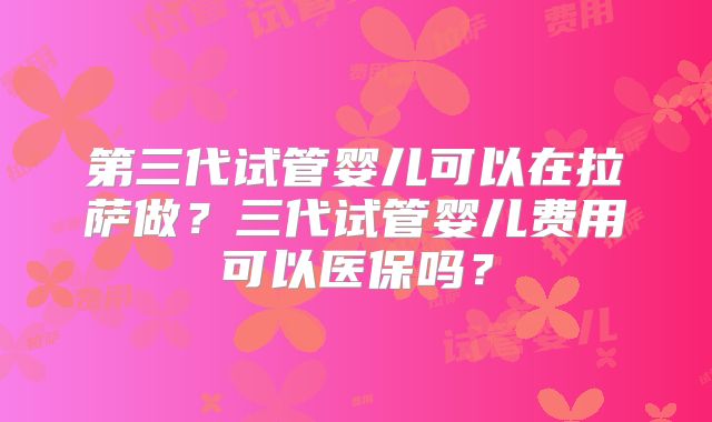 第三代试管婴儿可以在拉萨做？三代试管婴儿费用可以医保吗？