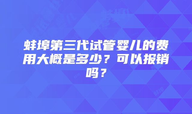 蚌埠第三代试管婴儿的费用大概是多少?可以报销吗?