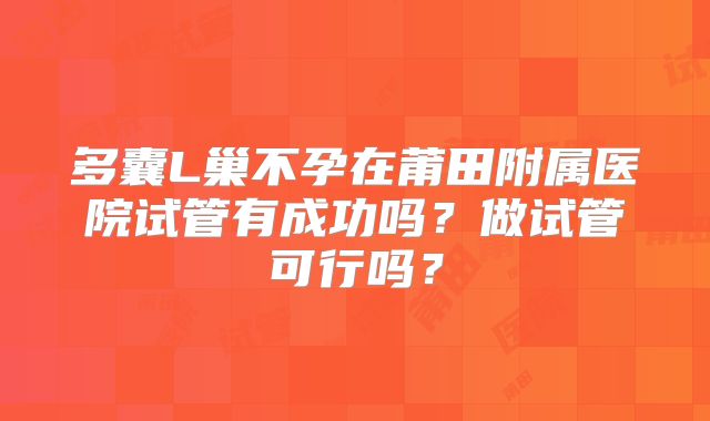 多囊L巢不孕在莆田附属医院试管有成功吗?做试管可行吗?