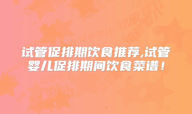 试管促排期饮食推荐,试管婴儿促排期间饮食菜谱！