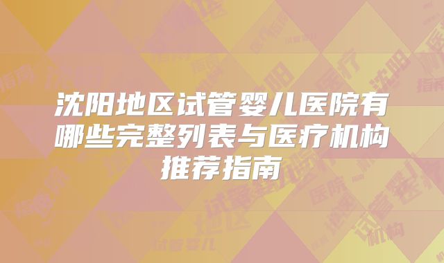 沈阳地区试管婴儿医院有哪些完整列表与医疗机构推荐指南