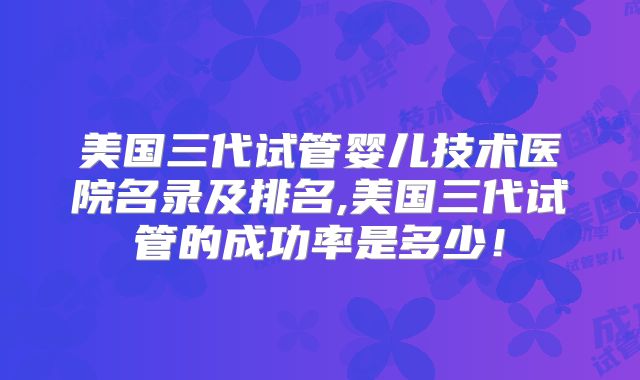 美国三代试管婴儿技术医院名录及排名,美国三代试管的成功率是多少！