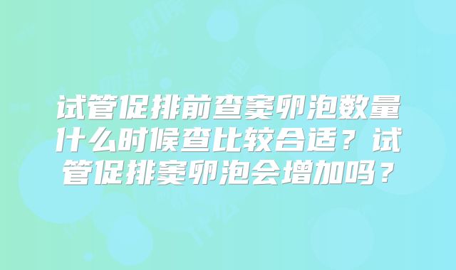 试管促排前查窦卵泡数量什么时候查比较合适？试管促排窦卵泡会增加吗？