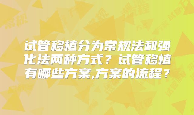 试管移植分为常规法和强化法两种方式？试管移植有哪些方案,方案的流程？