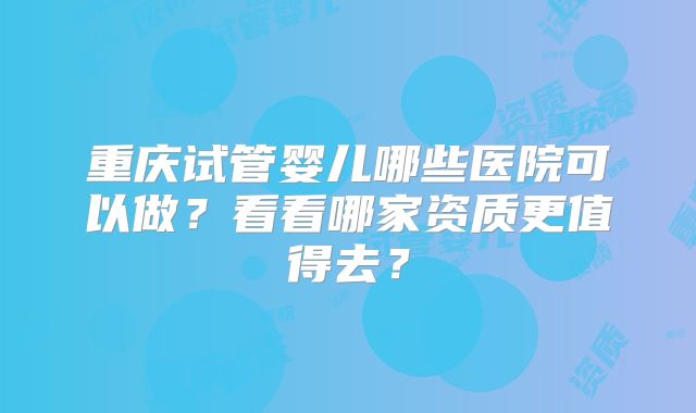 重庆试管婴儿哪些医院可以做？看看哪家资质更值得去？