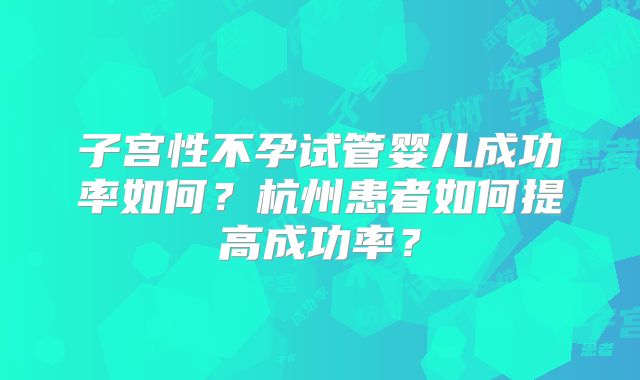 子宫性不孕试管婴儿成功率如何?杭州患者如何提高成功率?