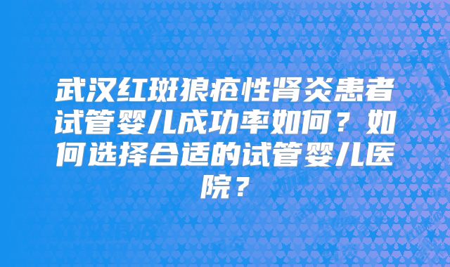 武汉红斑狼疮性肾炎患者试管婴儿成功率如何？如何选择合适的试管婴儿医院？