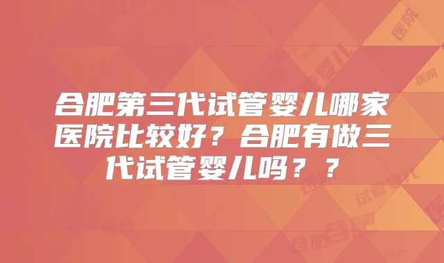 合肥第三代试管婴儿哪家医院比较好？合肥有做三代试管婴儿吗？？