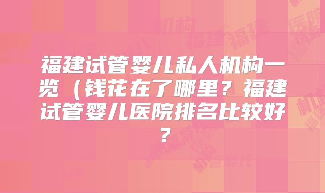 福建试管婴儿私人机构一览(钱花在了哪里?福建试管婴儿医院排名比较好?