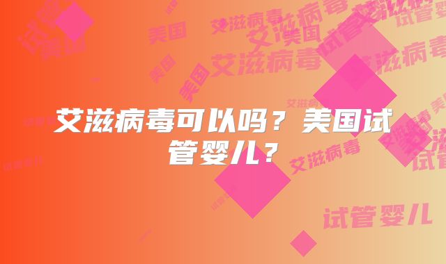 艾滋病毒可以吗？美国试管婴儿？