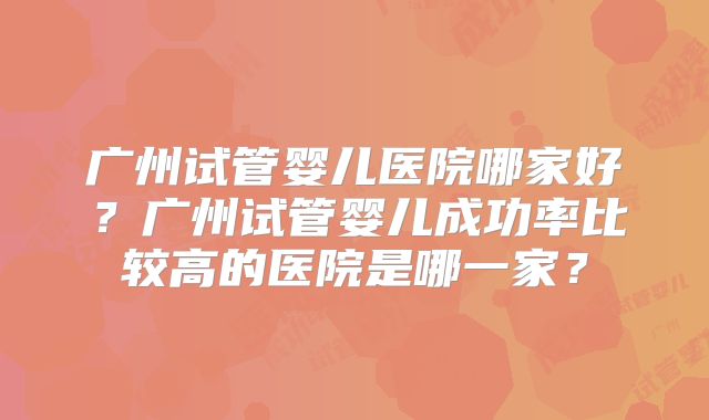 广州试管婴儿医院哪家好？广州试管婴儿成功率比较高的医院是哪一家？