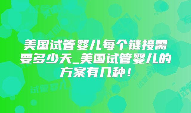 美国试管婴儿每个链接需要多少天_美国试管婴儿的方案有几种!