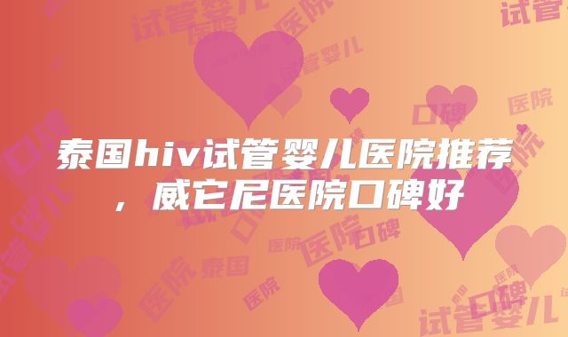 泰国hiv试管婴儿医院推荐，威它尼医院口碑好