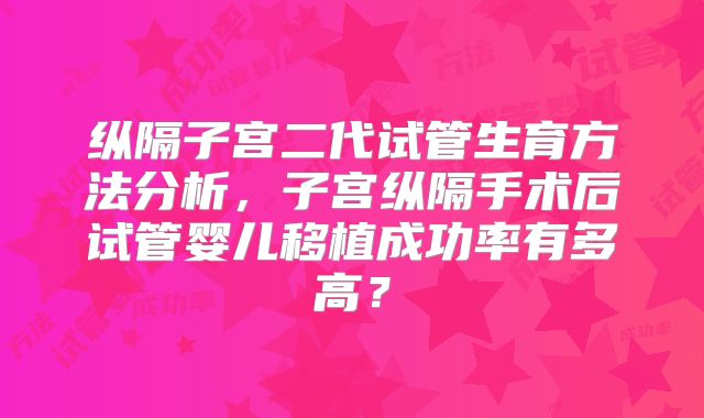 纵隔子宫二代试管生育方法分析,子宫纵隔手术后试管婴儿移植成功率有多高?