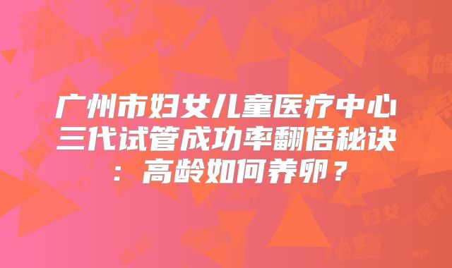 广州市妇女儿童医疗中心三代试管成功率翻倍秘诀：高龄如何养卵？