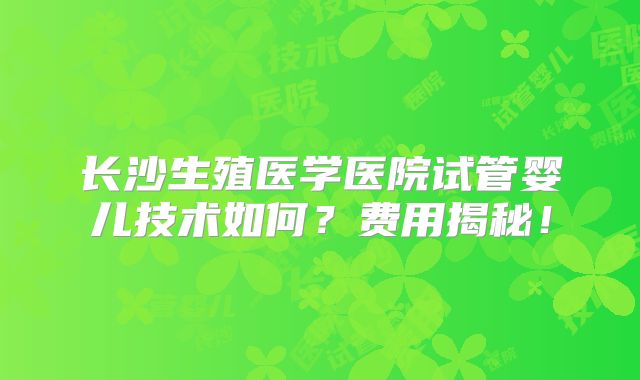 长沙生殖医学医院试管婴儿技术如何？费用揭秘！