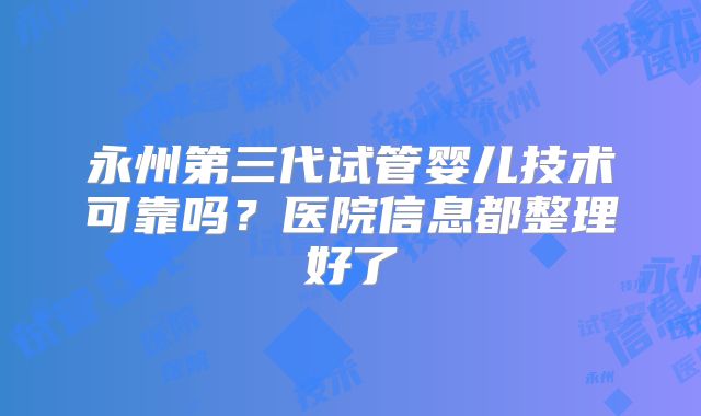 永州第三代试管婴儿技术可靠吗？医院信息都整理好了