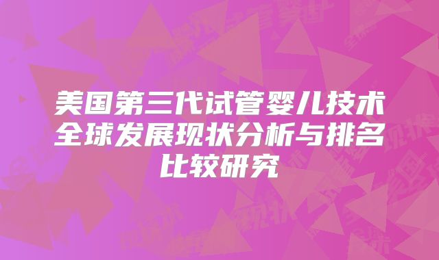 美国第三代试管婴儿技术全球发展现状分析与排名比较研究