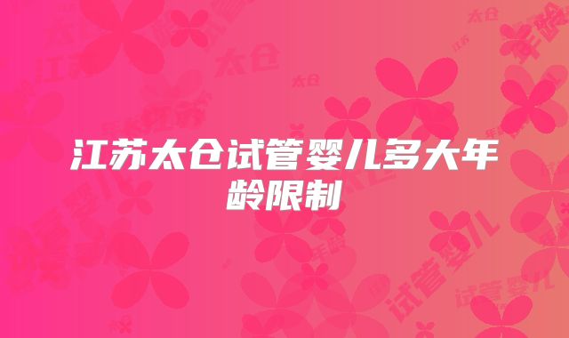 江苏太仓试管婴儿多大年龄限制