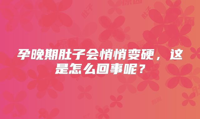 孕晚期肚子会悄悄变硬，这是怎么回事呢？