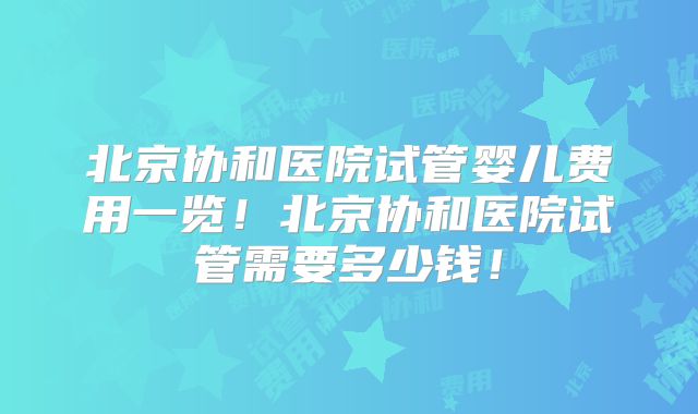 北京协和医院试管婴儿费用一览！北京协和医院试管需要多少钱！