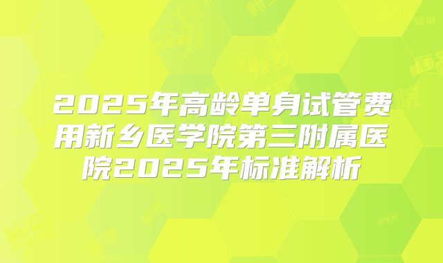 2025年高龄单身试管费用新乡医学院第三附属医院2025年标准解析