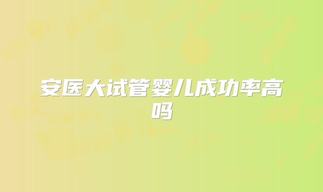 安医大试管婴儿成功率高吗