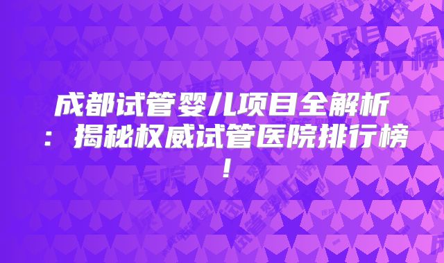 成都试管婴儿项目全解析：揭秘权威试管医院排行榜！