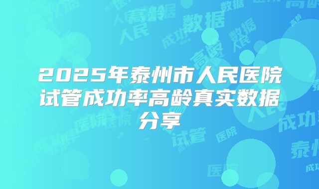 2025年泰州市人民医院试管成功率高龄真实数据分享