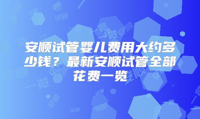 安顺试管婴儿费用大约多少钱？最新安顺试管全部花费一览