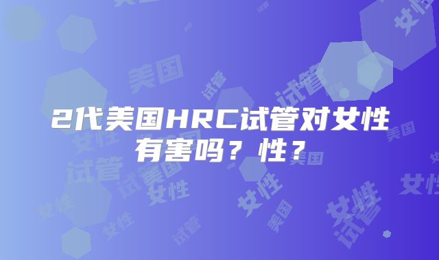 2代美国HRC试管对女性有害吗？性？