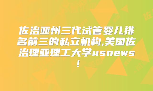 佐治亚州三代试管婴儿排名前三的私立机构,美国佐治理亚理工大学usnews!