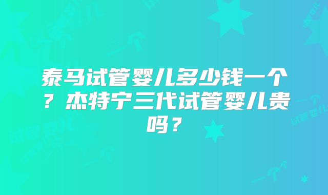 泰马试管婴儿多少钱一个？杰特宁三代试管婴儿贵吗？
