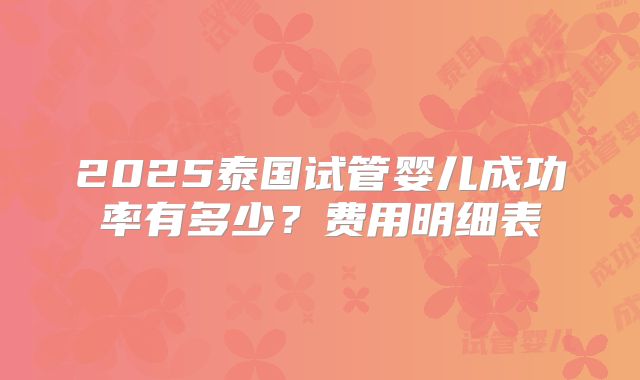 2025泰国试管婴儿成功率有多少？费用明细表