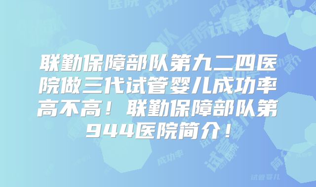联勤保障部队第九二四医院做三代试管婴儿成功率高不高！联勤保障部队第944医院简介！
