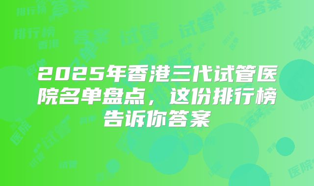 2025年香港三代试管医院名单盘点，这份排行榜告诉你答案