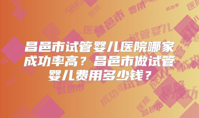 昌邑市试管婴儿医院哪家成功率高？昌邑市做试管婴儿费用多少钱？