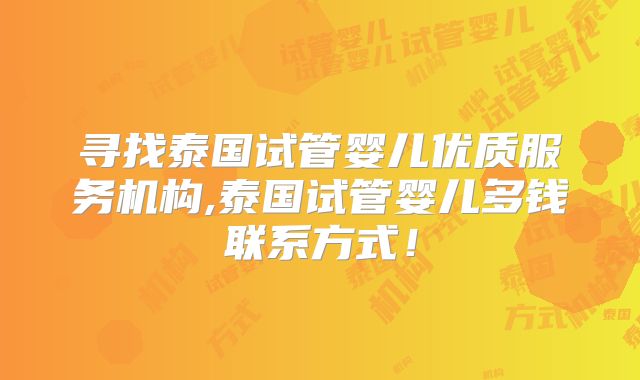 寻找泰国试管婴儿优质服务机构,泰国试管婴儿多钱联系方式！