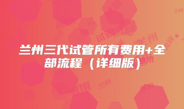 兰州三代试管所有费用+全部流程(详细版)