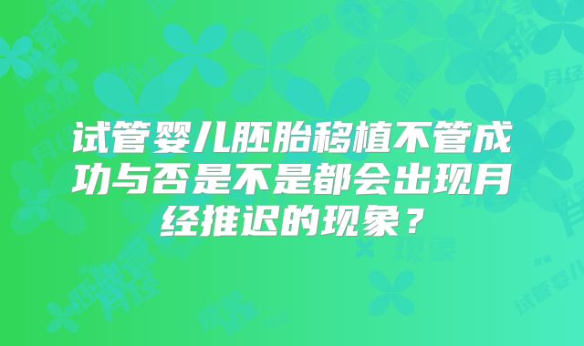 试管婴儿胚胎移植不管成功与否是不是都会出现月经推迟的现象？