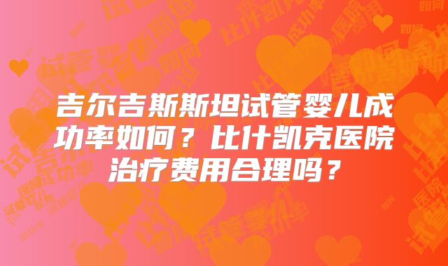 吉尔吉斯斯坦试管婴儿成功率如何？比什凯克医院治疗费用合理吗？