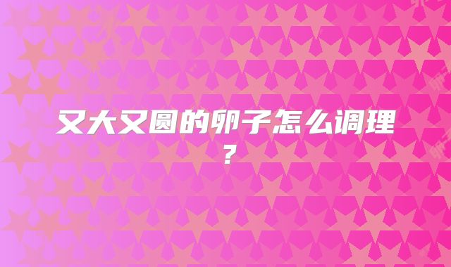 又大又圆的卵子怎么调理？