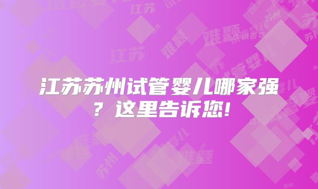 江苏苏州试管婴儿哪家强？这里告诉您!