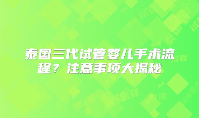 泰国三代试管婴儿手术流程?注意事项大揭秘