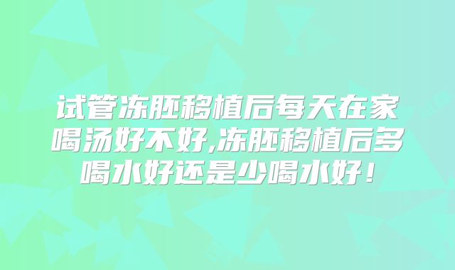 试管冻胚移植后每天在家喝汤好不好,冻胚移植后多喝水好还是少喝水好！