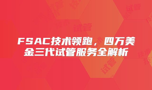 FSAC技术领跑，四万美金三代试管服务全解析