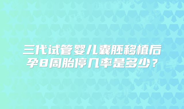 三代试管婴儿囊胚移植后孕8周胎停几率是多少？