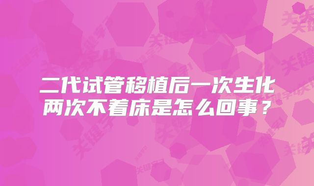 二代试管移植后一次生化两次不着床是怎么回事?
