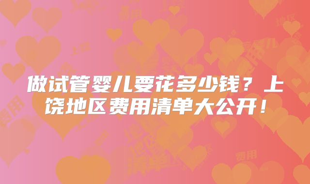 做试管婴儿要花多少钱？上饶地区费用清单大公开！